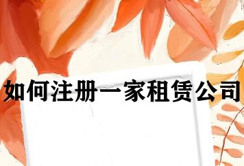 如何注册一家租赁公司 如何注册一家租赁公司