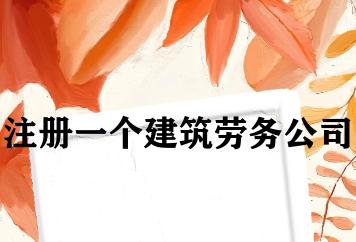注册一个建筑劳务公司 注册一个建筑劳务公司