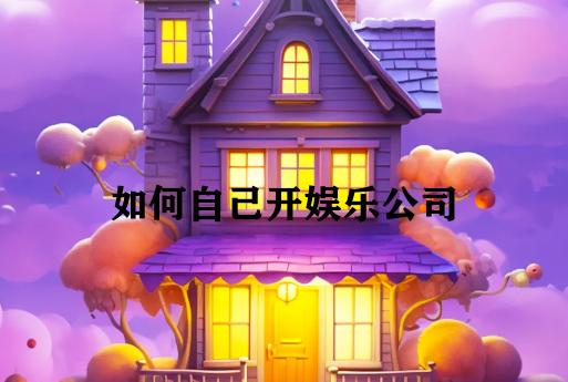 如何自己开娱乐公司 如何自己开娱乐公司