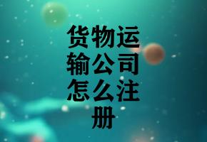 货物运输公司怎么注册 货物运输公司怎么注册