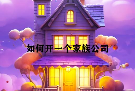 如何开一个家族公司 如何开一个家族公司