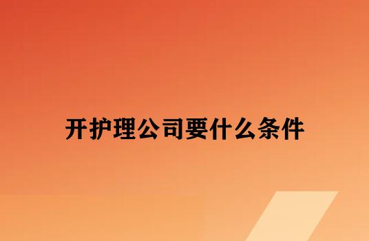 开护理公司要什么条件 开护理公司要什么条件
