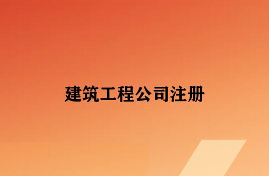 建筑工程公司注册 建筑工程公司注册