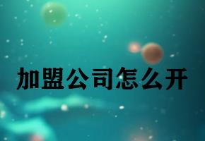 加盟公司怎么开 加盟公司怎么开