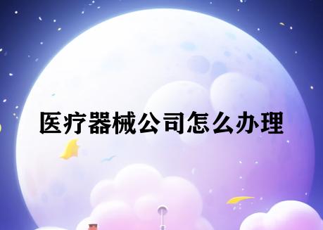 医疗器械公司怎么办理 医疗器械公司怎么办理