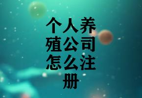 个人养殖公司怎么注册 个人养殖公司怎么注册