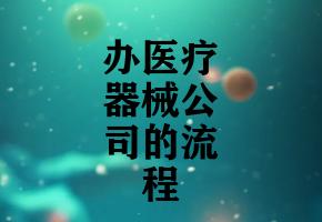办医疗器械公司的流程 办医疗器械公司的流程