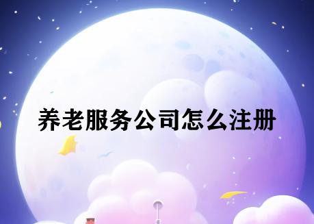 养老服务公司怎么注册 养老服务公司怎么注册