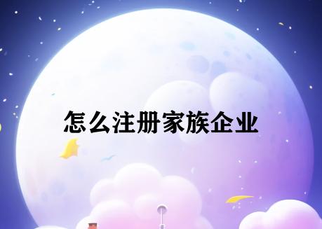 怎么注册家族企业 怎么注册家族企业