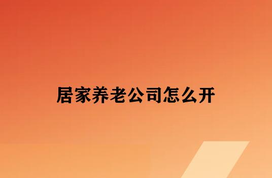 居家养老公司怎么开 居家养老公司怎么开