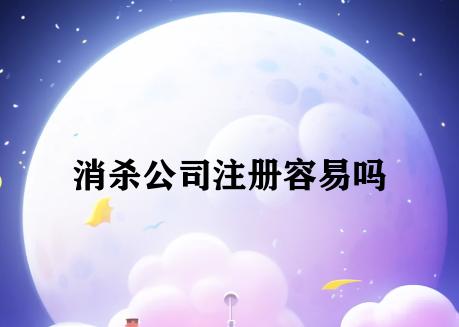 消杀公司注册容易吗 消杀公司注册容易吗