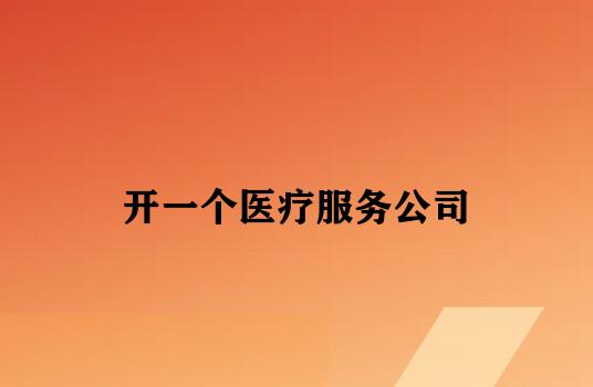 开一个医疗服务公司 开一个医疗服务公司