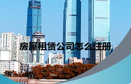 房屋租赁公司怎么注册 房屋租赁公司怎么注册