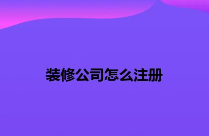 装修公司怎么注册 装修公司怎么注册