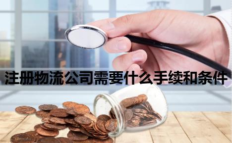 注册物流公司需要什么手续和条件 注册物流公司需要什么手续和条件