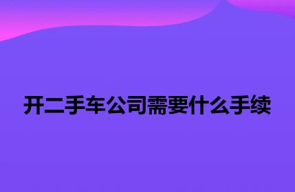 开二手车公司需要什么手续