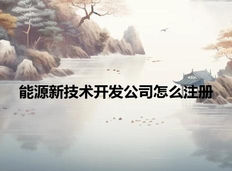 能源新技术开发公司怎么注册 能源新技术开发公司怎么注册