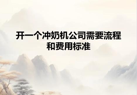 开一个冲奶机公司需要流程和费用标准 开一个冲奶机公司需要流程和费用标准