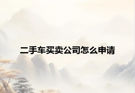 二手车买卖公司怎么申请