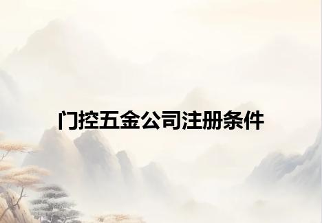 门控五金公司注册条件 门控五金公司注册条件
