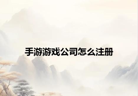 手游游戏公司怎么注册 手游游戏公司怎么注册