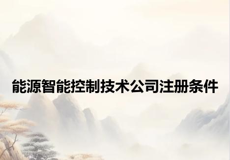 能源智能控制技术公司注册条件 能源智能控制技术公司注册条件