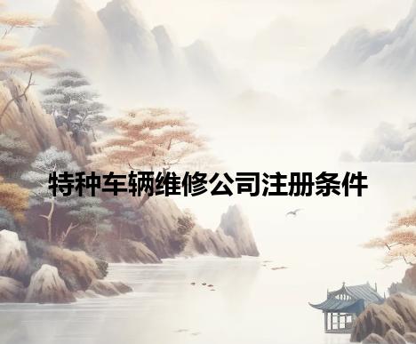 特种车辆维修公司注册条件 特种车辆维修公司注册条件