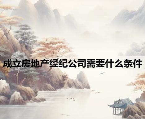 成立房地产经纪公司需要什么条件 成立房地产经纪公司需要什么条件