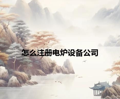 怎么注册电炉设备公司