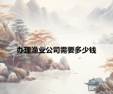 办理渔业公司需要多少钱 办理渔业公司需要多少钱