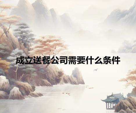 成立送餐公司需要什么条件 成立送餐公司需要什么条件