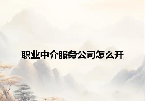 职业中介服务公司怎么开