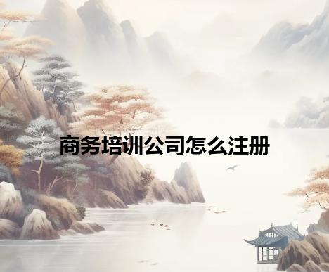 商务培训公司怎么注册 商务培训公司怎么注册