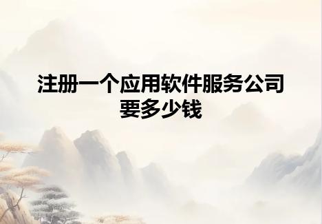 注册一个应用软件服务公司要多少钱 注册一个应用软件服务公司要多少钱