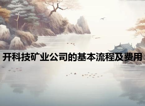 开科技矿业公司的基本流程及费用 开科技矿业公司的基本流程及费用
