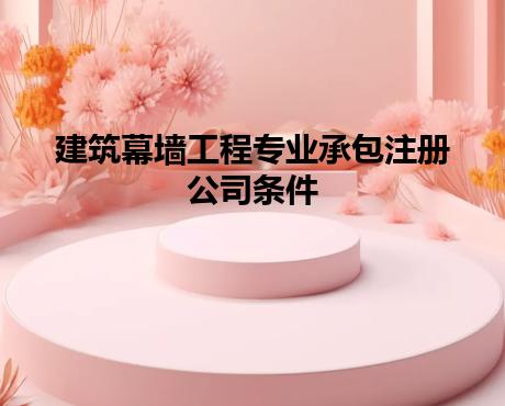 建筑幕墙工程专业承包注册公司条件 建筑幕墙工程专业承包注册公司条件