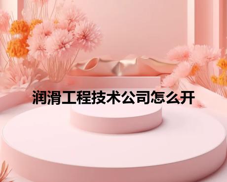 润滑工程技术公司怎么开 润滑工程技术公司怎么开