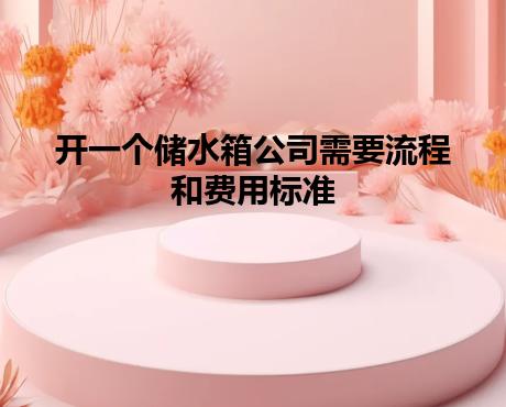 开一个储水箱公司需要流程和费用标准