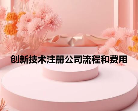 创新技术注册公司流程和费用 创新技术注册公司流程和费用