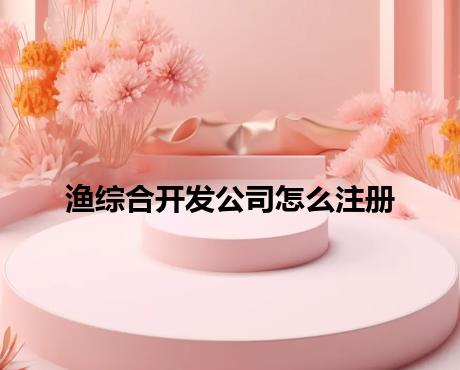 渔综合开发公司怎么注册 渔综合开发公司怎么注册