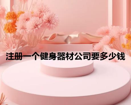注册一个健身器材公司要多少钱 注册一个健身器材公司要多少钱
