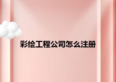 彩绘工程公司怎么注册