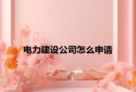 电力建设公司怎么申请