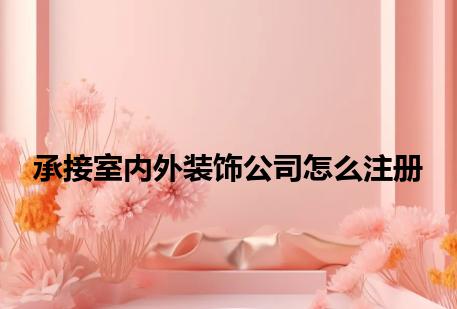 承接室内外装饰公司怎么注册