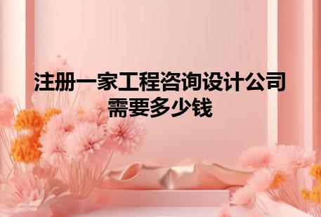 注册一家工程咨询设计公司需要多少钱