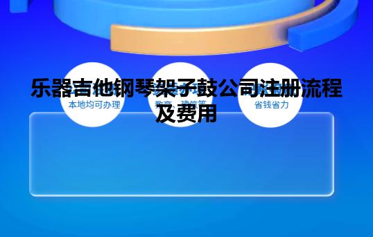 乐器吉他钢琴架子鼓公司注册流程及费用