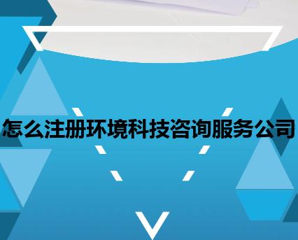 怎么注册环境科技咨询服务公司 怎么注册环境科技咨询服务公司