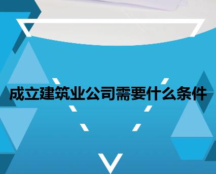 成立建筑业公司需要什么条件 成立建筑业公司需要什么条件