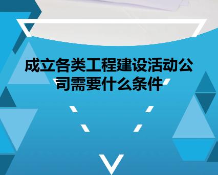 成立各类工程建设活动公司需要什么条件 成立各类工程建设活动公司需要什么条件