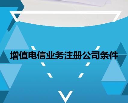 增值电信业务注册公司条件 增值电信业务注册公司条件